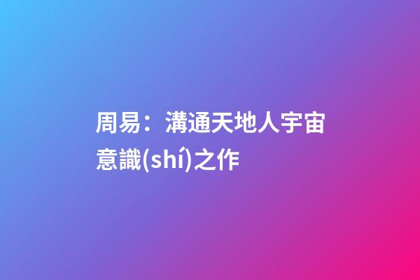 周易：溝通天地人宇宙意識(shí)之作