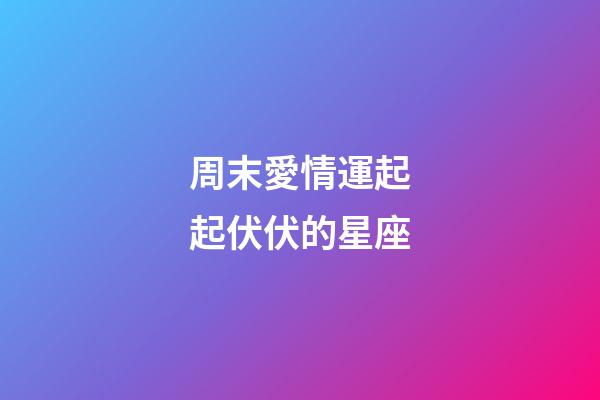 周末愛情運起起伏伏的星座