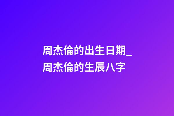 周杰倫的出生日期_周杰倫的生辰八字