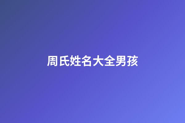 周氏姓名大全男孩(周氏姓名大全男孩名字)-第1張-男孩起名-玄機派