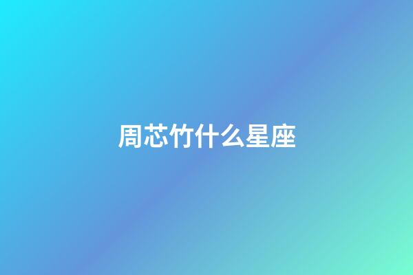 周芯竹什么星座-第1張-星座運勢-玄機派