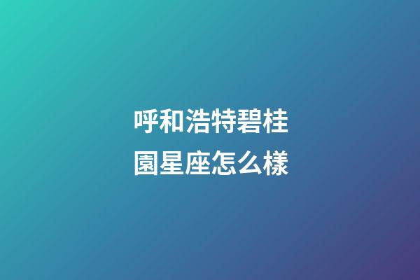 呼和浩特碧桂園星座怎么樣-第1張-星座運勢-玄機派