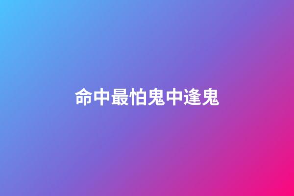 命中最怕鬼中逢鬼