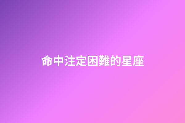 命中注定困難的星座-第1張-星座運勢-玄機派