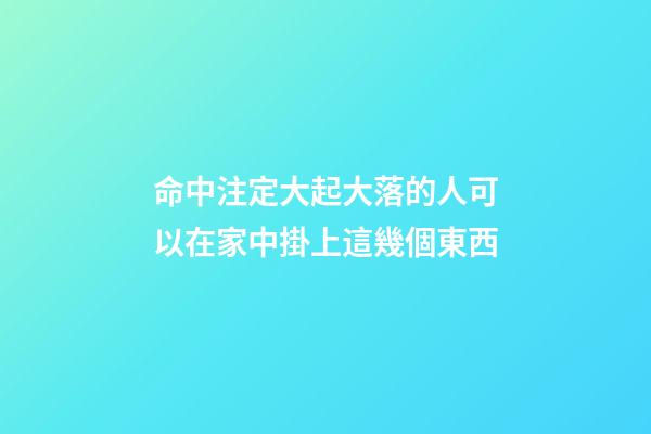 命中注定大起大落的人可以在家中掛上這幾個東西