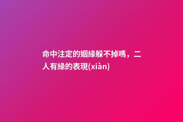 命中注定的姻緣躲不掉嗎，二人有緣的表現(xiàn)