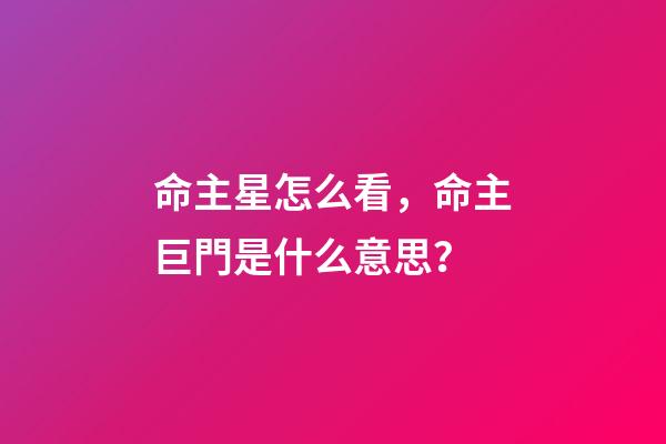 命主星怎么看，命主巨門是什么意思？-第1張-觀點-玄機派