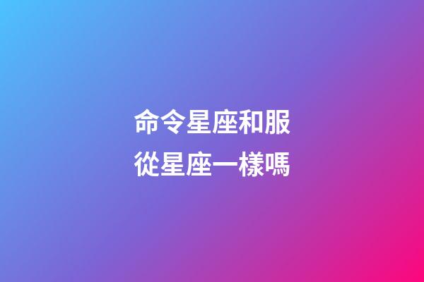 命令星座和服從星座一樣嗎-第1張-星座運勢-玄機派