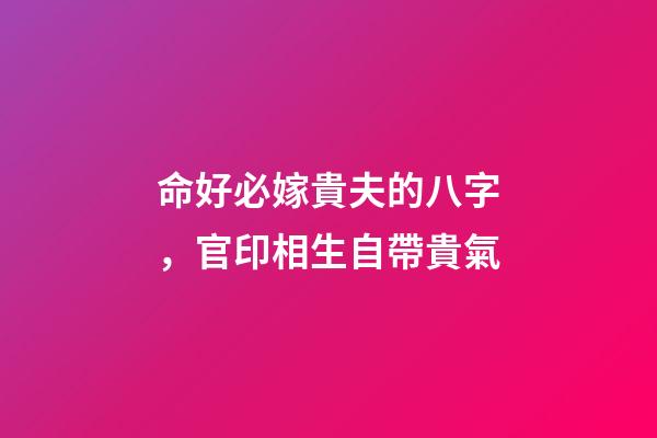 命好必嫁貴夫的八字，官印相生自帶貴氣
