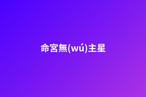 命宮無(wú)主星（命宮無(wú)主星算不了命嗎）-第1張-星座運(yùn)勢(shì)-玄機(jī)派