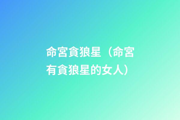 命宮貪狼星（命宮有貪狼星的女人）
