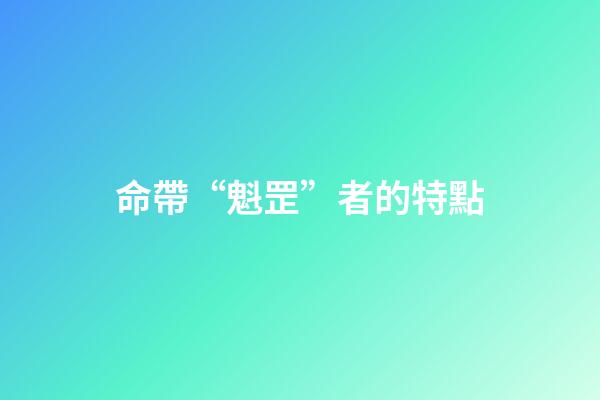命帶“魁罡”者的特點