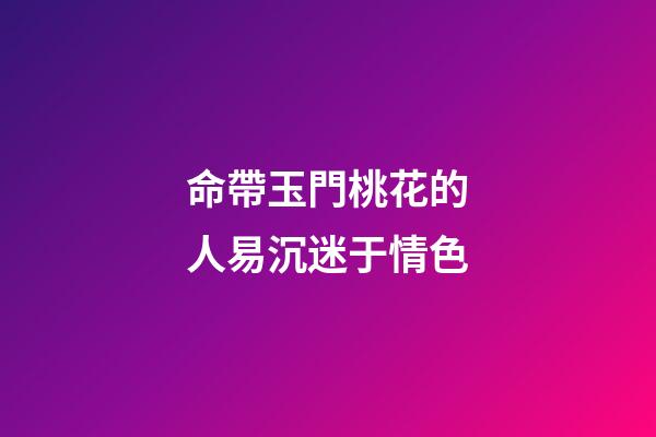 命帶玉門桃花的人易沉迷于情色