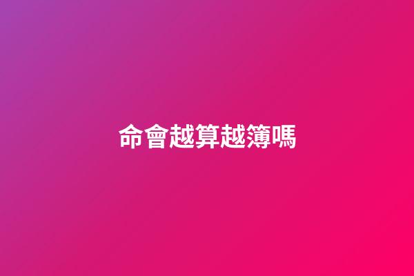 命會越算越簿嗎