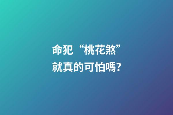 命犯“桃花煞”就真的可怕嗎？