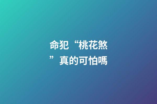 命犯“桃花煞”真的可怕嗎