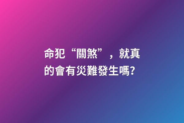 命犯“關煞”，就真的會有災難發生嗎？