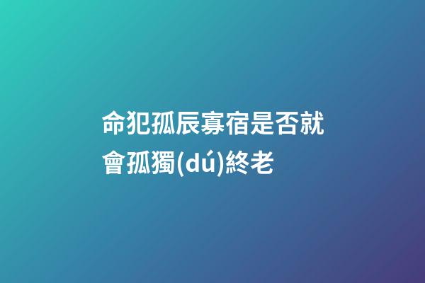命犯孤辰寡宿是否就會孤獨(dú)終老