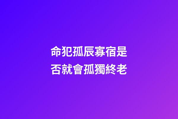 命犯孤辰寡宿是否就會孤獨終老