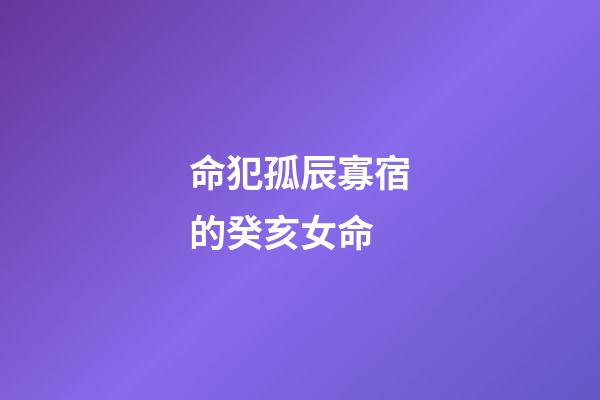 命犯孤辰寡宿的癸亥女命