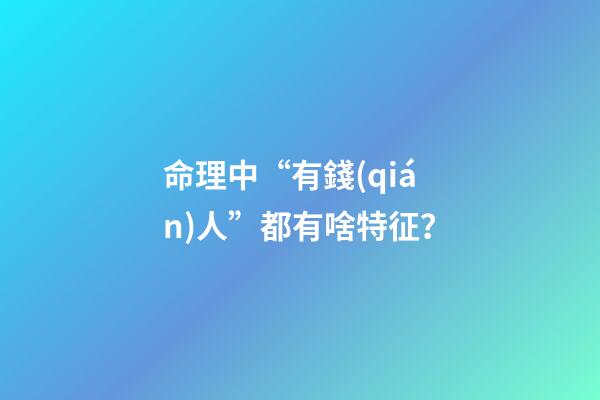 命理中“有錢(qián)人”都有啥特征？