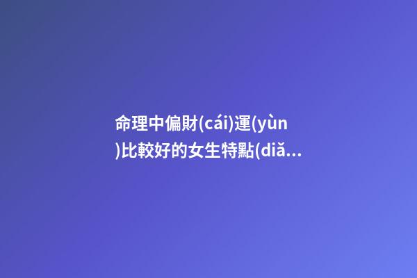 命理中偏財(cái)運(yùn)比較好的女生特點(diǎn)