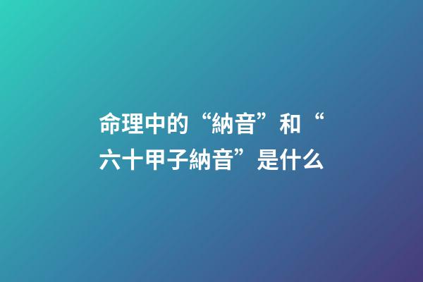 命理中的“納音”和“六十甲子納音”是什么