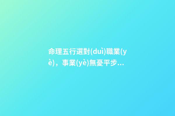 命理五行選對(duì)職業(yè)，事業(yè)無憂平步青云!