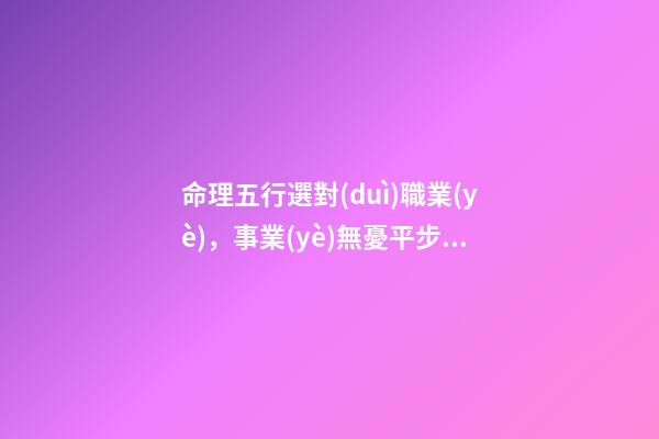 命理五行選對(duì)職業(yè)，事業(yè)無憂平步青云！