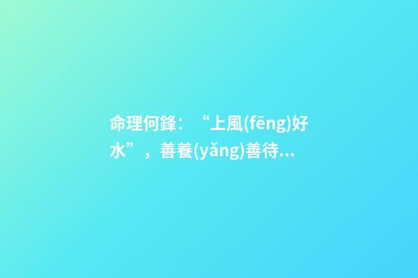 命理何鋒：“上風(fēng)好水”，善養(yǎng)善待獲福
