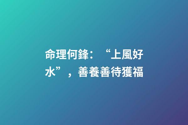命理何鋒：“上風好水”，善養善待獲福