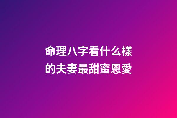 命理八字看什么樣的夫妻最甜蜜恩愛