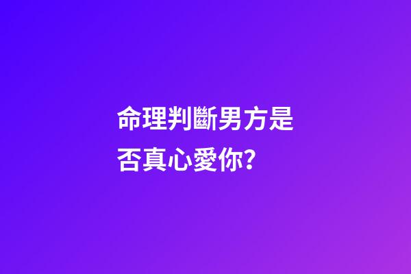 命理判斷男方是否真心愛你？