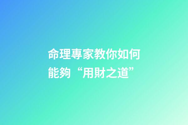 命理專家教你如何能夠“用財之道”