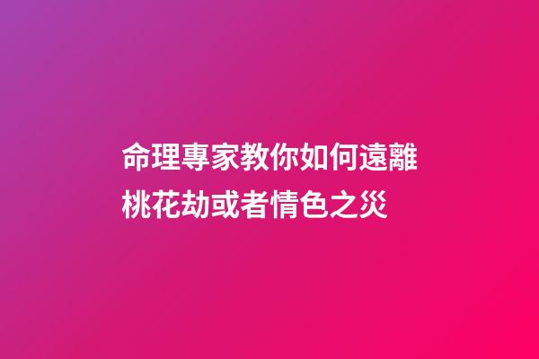命理專家教你如何遠離桃花劫或者情色之災