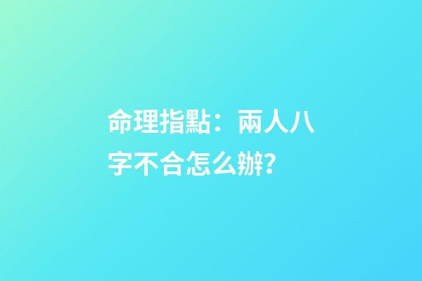 命理指點：兩人八字不合怎么辦？