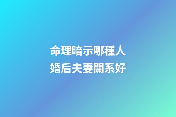 命理暗示哪種人婚后夫妻關系好
