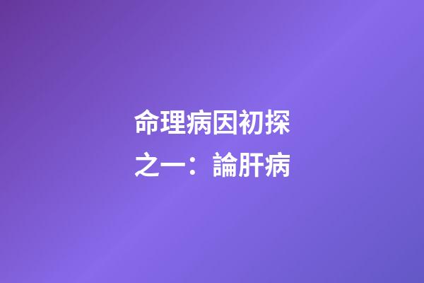 命理病因初探之一：論肝病