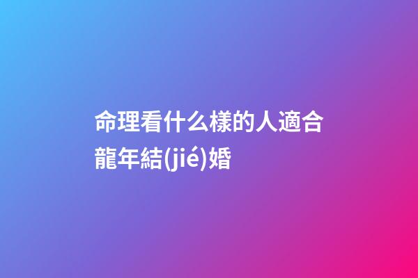 命理看什么樣的人適合龍年結(jié)婚