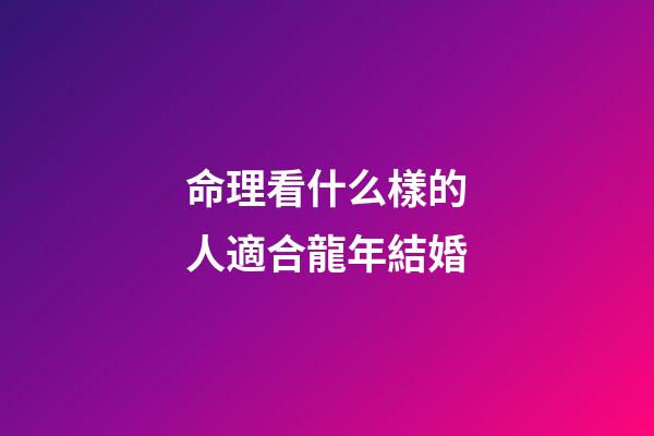 命理看什么樣的人適合龍年結婚