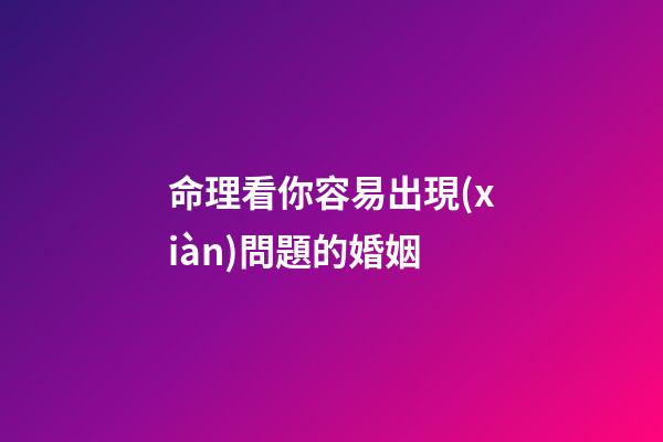 命理看你容易出現(xiàn)問題的婚姻