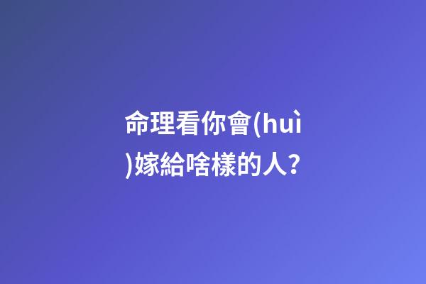 命理看你會(huì)嫁給啥樣的人？