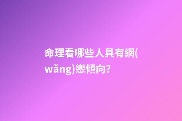命理看哪些人具有網(wǎng)戀傾向？