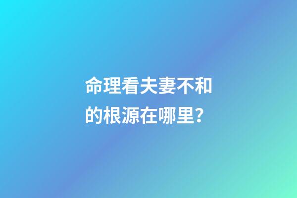 命理看夫妻不和的根源在哪里？