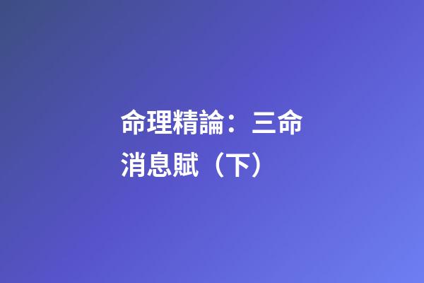 命理精論：三命消息賦（下）