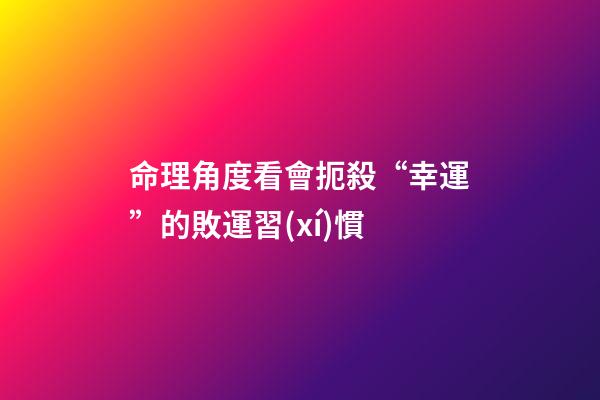 命理角度看會扼殺“幸運”的敗運習(xí)慣