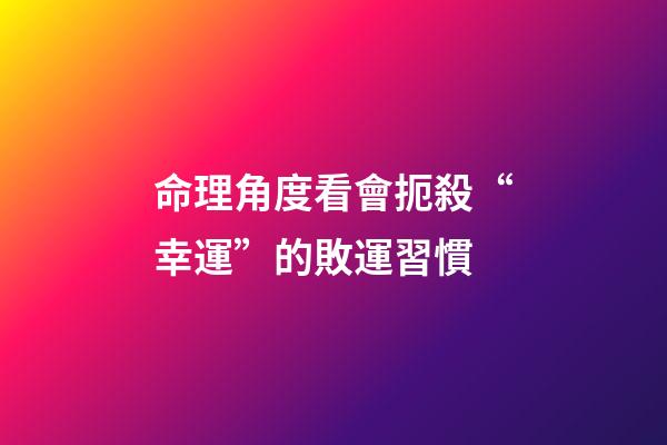 命理角度看會扼殺“幸運”的敗運習慣