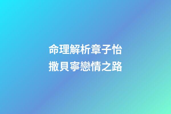 命理解析章子怡撒貝寧戀情之路