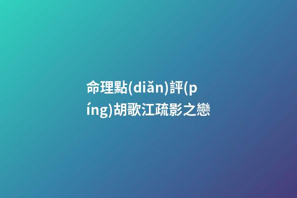 命理點(diǎn)評(píng)胡歌江疏影之戀