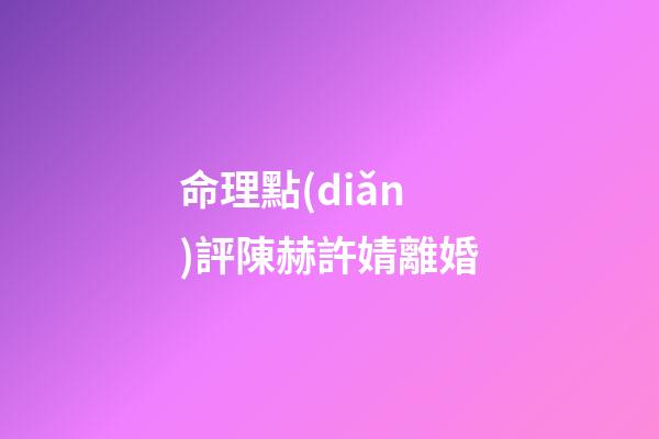 命理點(diǎn)評陳赫許婧離婚